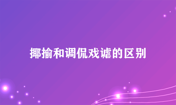 揶揄和调侃戏谑的区别