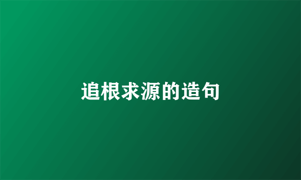 追根求源的造句