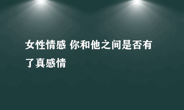 女性情感 你和他之间是否有了真感情