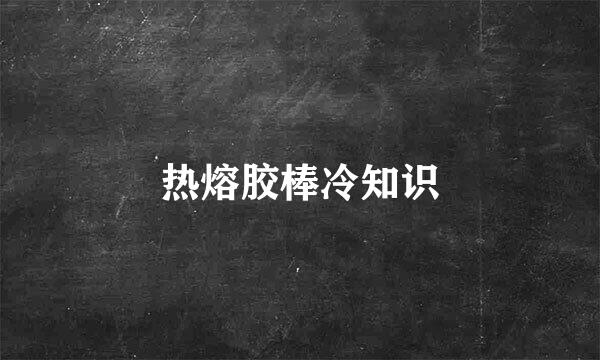 热熔胶棒冷知识
