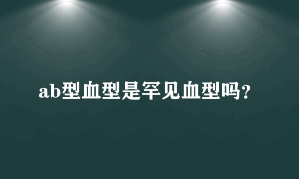 ab型血型是罕见血型吗?