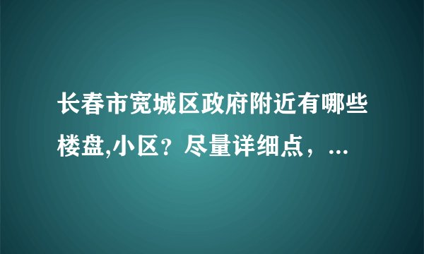 长春市宽城区政府附近有哪些楼盘,小区?尽量详细点,谢谢~~