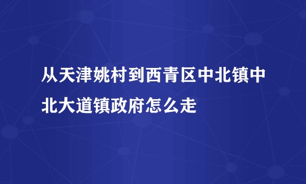 从天津姚村到西青区中北镇中北大道镇政府怎么走
